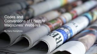 Codes and
Conventions of Lifestyle
Magazines' Websites
By Harry Humphries
 