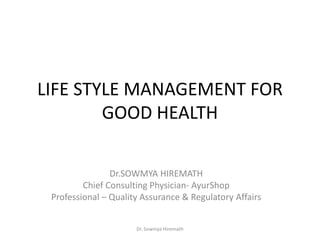 Dr. Sowmya Hiremath
LIFE STYLE MANAGEMENT FOR
GOOD HEALTH
Dr.SOWMYA HIREMATH
Chief Consulting Physician- AyurShop
Professional – Quality Assurance & Regulatory Affairs
 