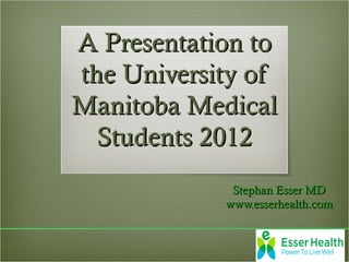 A Presentation to
the University of
Manitoba Medical
  Students 2012
             Stephan Esser MD
            www.esserhealth.com
 