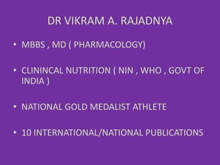 DR VIKRAM A. RAJADNYA
• MBBS , MD ( PHARMACOLOGY)
• CLININCAL NUTRITION ( NIN , WHO , GOVT OF
INDIA )
• NATIONAL GOLD MEDALIST ATHLETE
• 10 INTERNATIONAL/NATIONAL PUBLICATIONS
 