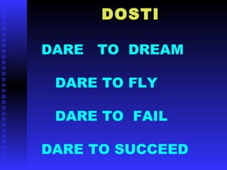 DOSTI
DARE TO DREAM
DARE TO FLY
DARE TO FAIL
DARE TO SUCCEED
 