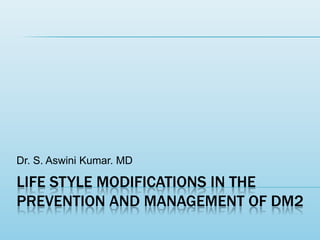 Life style modifications in the prevention and management of Dm2 Dr. S. Aswini Kumar. MD 