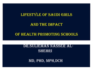 Lifestyle of Saudi girls

      and the Impact

of Health Promoting Schools

   Dr.Sulieman Nasser Al-
          Shehri

     MD, PhD, MPH,DCH
 