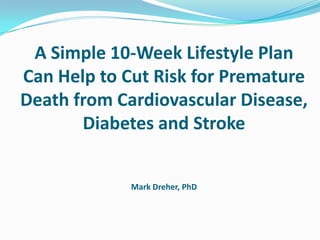 A Simple 10-Week Lifestyle Plan
Can Help to Cut Risk for Premature
Death from Cardiovascular Disease,
Diabetes and Stroke
Mark Dreher, PhD
 