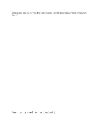 friendsarelikestars; you don’t alwaysseethem but you know theyarealways
there.”
How to travel on a budget?
 