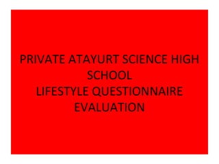 PRIVATE ATAYURT SCIENCE HIGH 
SCHOOL 
LIFESTYLE QUESTIONNAIRE 
EVALUATION 
 