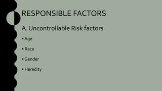 RESPONSIBLE FACTORS
A.Uncontrollable Risk factors
• Age
• Race
• Gender
• Heredity
 