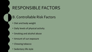 RESPONSIBLE FACTORS
B. Controllable Risk Factors
• Diet and body weight
• Daily levels of physical activity
• Smoking and alcohol abuse
• Amount of sun exposure
• Chewing tobacco
• Sedentary life style
 