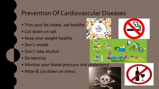 Prevention Of Cardiovascular Diseases
• Trim your fat intake, eat healthy
• Cut down on salt
• Keep your weight healthy
• Don’t smoke
• Don’t take alcohol
• Do exercise
• Monitor your blood pressure and cholesterol
• Relax & cut down on stress
 