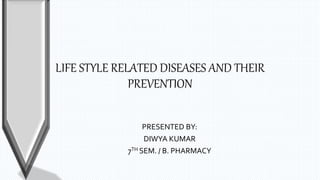 LIFE STYLE RELATED DISEASES AND THEIR
PREVENTION
PRESENTED BY:
DIWYA KUMAR
7TH SEM. / B. PHARMACY
 