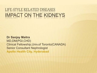 LIFE-STYLE RELATED DISEASES
IMPACT ON THE KIDNEYS
Dr Sanjay Maitra
MD,DM(PGI,CHD)
Clinical Fellowship,Univ.of Toronto(CANADA)
Senior Consultant Nephrologist
Apollo Health City, Hyderabad
 