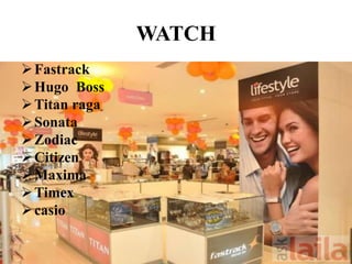 WATCH 
Fastrack 
Hugo Boss 
Titan raga 
Sonata 
Zodiac 
 Citizen 
Maxima 
Timex 
 casio 
 
