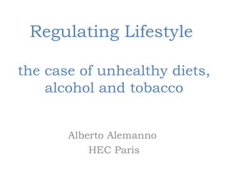 Regulating Lifestyle

the case of unhealthy diets,
    alcohol and tobacco


       Alberto Alemanno
           HEC Paris
 
