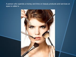 A person who spends a money and time on beauty products and services at
spas is called a …
 