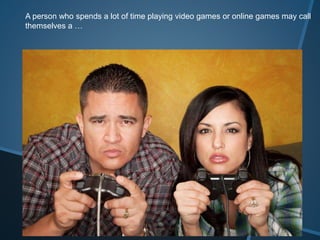 A person who spends a lot of time playing video games or online games may call
themselves a …
 