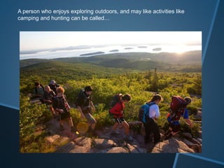 A person who enjoys exploring outdoors, and may like activities like
camping and hunting can be called…
 