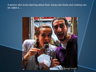 A person who loves learning about food, trying new foods and cooking can
be called a …
 