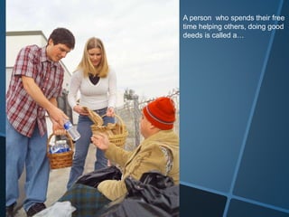 A person who spends their free
time helping others, doing good
deeds is called a…
 