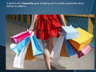 A person who frequently goes shopping and is usually passionate about
fashion is called a…
 