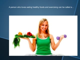 A person who loves eating healthy foods and exercising can be called a…
 