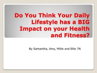 Do You Think Your Daily
     Lifestyle has a BIG
 Impact on your Health
            and Fitness?

    By Samantha, Amy, Millie and Ellie 7N
 