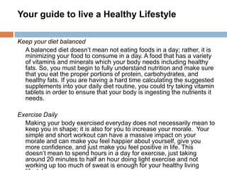 Your guide to live a Healthy Lifestyle

Keep your diet balanced
  A balanced diet doesn’t mean not eating foods in a day; ...