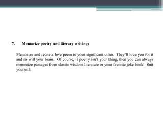 7.      Memorize poetry and literary writings

     Memorize and recite a love poem to your significant other. They’ll lov...