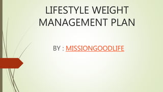 LIFESTYLE WEIGHT
MANAGEMENT PLAN
BY : MISSIONGOODLIFE
 
