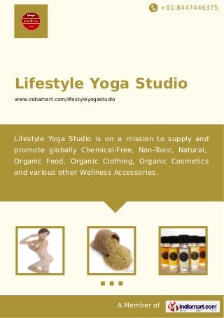 +91-8447446375
A Member of
Lifestyle Yoga Studio
www.indiamart.com/lifestyleyogastudio
Lifestyle Yoga Studio is on a mission to supply and
promote globally Chemical-Free, Non-Toxic, Natural,
Organic Food, Organic Clothing, Organic Cosmetics
and various other Wellness Accessories.
 