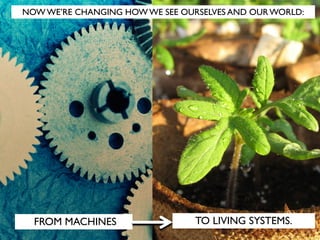 FROM MACHINES TO LIVING SYSTEMS.
NOW WE’RE CHANGING HOW WE SEE OURSELVES AND OUR WORLD:
 
