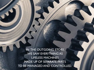 IN THE OUTGOING STORY,
WE SAW EVERYTHING AS
LIFELESS MACHINES
MADE UP OF SEPARATE PARTS
TO BE MANAGED AND CONTROLLED..
 