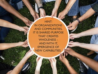 HINT:
IN ORGANIZATIONS
AND COMMUNITIES,
IT IS SHARED PURPOSE
THAT CREATES
WHOLENESS -
AND WITH IT,
EMERGENCE OF
NEW CAPABILITIES.
 
