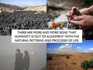 THERE ARE MORE AND MORE SIGNS THAT
HUMANITY IS OUT OF ALIGNMENT WITH THE
NATURAL PATTERNS AND PROCESSES OF LIFE.
 