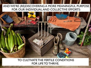 TO CULTIVATE THE FERTILE CONDITIONS
FOR LIFE TO THRIVE.
AND WE’RE (RE)DISCOVERING A MORE MEANINGFUL PURPOSE
FOR OUR INDIVI...