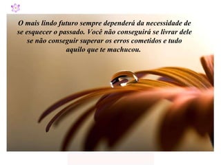 O mais lindo futuro sempre dependerá da necessidade de se esquecer o passado. Você não conseguirá se livrar dele se não conseguir superar os erros cometidos e tudo aquilo que te machucou.  