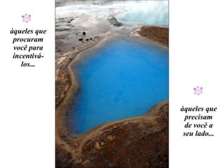 àqueles que precisam de você a seu lado... àqueles que procuram você para incentivá-los... 
