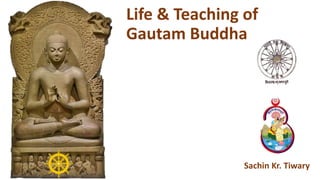 Life & Teaching of
Gautam Buddha
Sachin Kr. Tiwary
 
