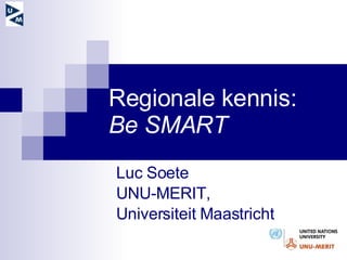 Regionale kennis: Be SMART Luc Soete  UNU-MERIT,  Universiteit Maastricht  