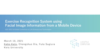 Exercise Recognition System using
Facial Image Information from a Mobile Device
2021 IEEE 3rd Global Conference on Life Sciences and Technologies
March 10, 2021
K aho K ato , Chengshuo Xia, Yuta Sugiura
K eio Univ ersity
 