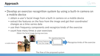 • Develop an exercise recognition system by using a built-in camera on
a mobile device
• obtain a user’s facial image from...