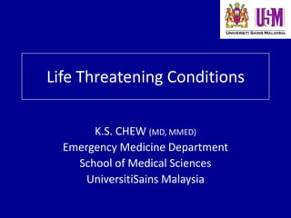 Life Threatening Conditions

       K.S. CHEW (MD, MMED)
  Emergency Medicine Department
    School of Medical Sciences
      UniversitiSains Malaysia
 