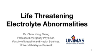 Life Threatening
Electrolyte Abnormalities
Dr. Chew Keng Sheng
Professor/Emergency Physician,
Faculty of Medicine and Health Sciences,
Universiti Malaysia Sarawak
1
 