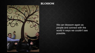 BLOSSOM

We can blossom again as
people and connect with the
world in ways we couldn’t see
possible.

 