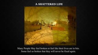 A SHATTERED LIFE

Many People May feel broken or feel like their lives are in bits.
Some feel so broken that they will nev...