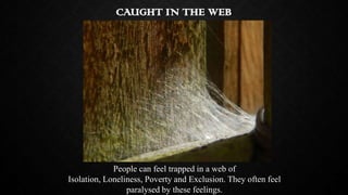 CAUGHT IN THE WEB

People can feel trapped in a web of
Isolation, Loneliness, Poverty and Exclusion. They often feel
paral...