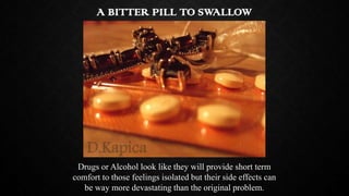 A BITTER PILL TO SWALLOW

Drugs or Alcohol look like they will provide short term
comfort to those feelings isolated but t...