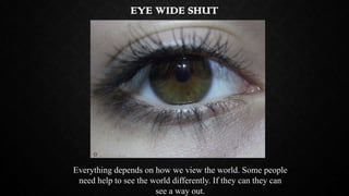 EYE WIDE SHUT

Everything depends on how we view the world. Some people
need help to see the world differently. If they ca...