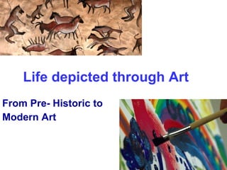 Life depicted through Art   From Pre- Historic to  Modern Art   