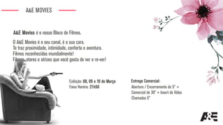 O A&E Movies é o seu canal, é a sua cara.
Te traz proximidade, intimidade, conforto e aventura.
Filmes reconhecidos mundialmente!
Filmes, atores e atrizes que você gosta de ver e re-ver!
A&E Movies é o nosso Bloco de Filmes.
A&E MOVIES
Exibição: 08, 09 e 10 de Março
Faixa Horária: 21h50 Abertura / Encerramento de 5” +
Comercial de 30” + Insert de Vídeo
Chamadas 5”
Entrega Comercial:
 