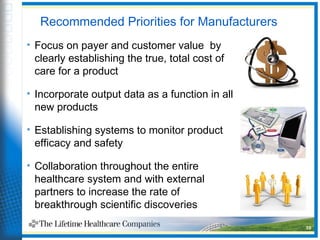 Recommended Priorities for Manufacturers
• Focus on payer and customer value by
clearly establishing the true, total cost of
care for a product
• Incorporate output data as a function in all
new products
• Establishing systems to monitor product
efficacy and safety
• Collaboration throughout the entire
healthcare system and with external
partners to increase the rate of
breakthrough scientific discoveries
39
 